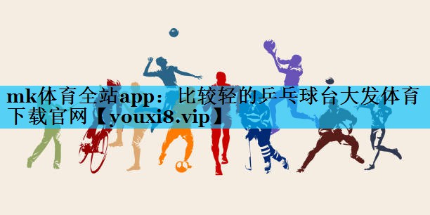 mk体育全站app：比较轻的乒乓球台大发体育下载官网