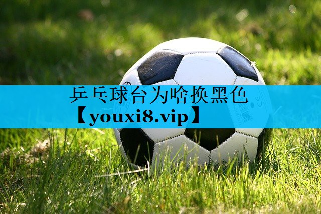 乒乓球台为啥换黑色