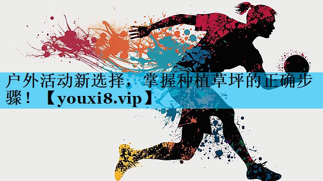 户外活动新选择,掌握种植草坪的正确步骤! 户外活动新选择,掌握种植草坪的正确步骤!