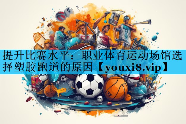 提升比赛水平：职业体育运动场馆选择塑胶跑道的原因
