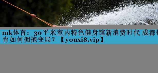 30平米室内特色健身馆新消费时代 成都体育如何拥抱变局？