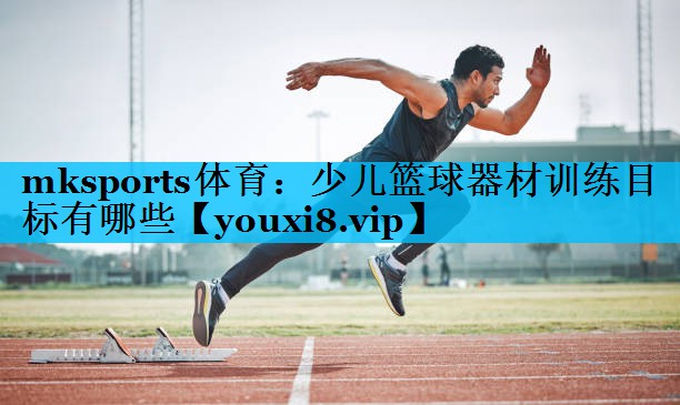 少儿篮球器材训练目标有哪些 少儿篮球器材训练目标有哪些