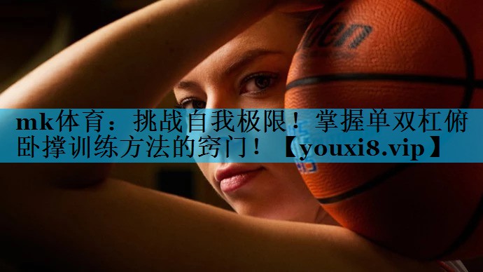 挑战自我极限!掌握单双杠俯卧撑训练方法的窍门! 挑战自我极限!掌握单双杠俯卧撑训练方法的窍门!