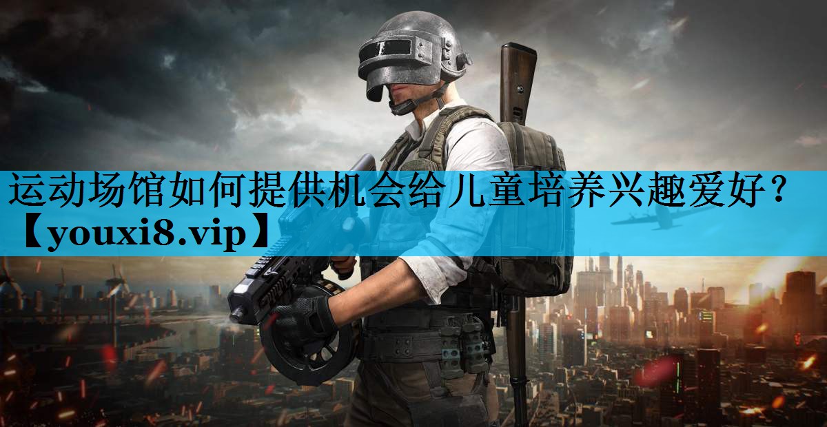 运动场馆如何提供机会给儿童培养兴趣爱好? 运动场馆如何提供机会给儿童培养兴趣爱好?