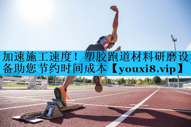 加速施工速度!塑胶跑道材料研磨设备助您节约时间成本 加速施工速度!塑胶跑道材料研磨设备助您节约时间成本